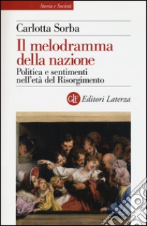 Il melodramma della nazione. Politica e sentimenti nell'età del Risorgimento libro di Sorba Carlotta