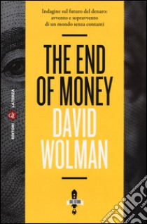 The end of money. Indagine sul futuro del denaro: avvento e sopravvento di un mondo senza contanti libro di Wolman David