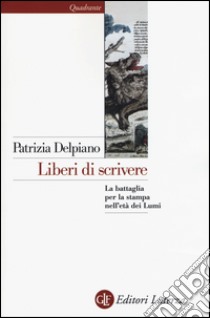 Liberi di scrivere. La battaglia per la stampa nell'età dei Lumi libro di Delpiano Patrizia