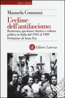 L'eclisse dell'antifascismo. Resistenza, questione ebraica e cultura politica in Italia dal 1943 al 1989 libro di Consonni Manuela