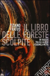 Il libro delle foreste scolpite. In viaggio tra gli alberi a duemila metri libro di Fratus Tiziano