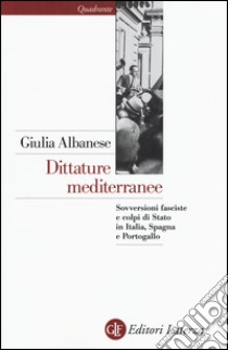 Dittature mediterranee. Sovversioni fasciste e colpi di stato in Italia, Spagna e Portogallo libro di Albanese Giulia