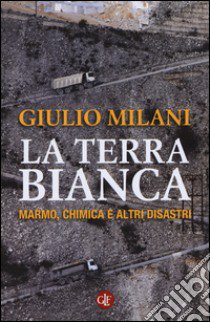 La terra bianca. Marmo, chimica e altri disastri libro di Milani Giulio