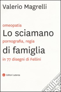 Lo sciamano di famiglia. Omeopatia, pornogragfia, regia in 77 disegni di Fellini. Ediz. illustrata libro di Magrelli Valerio