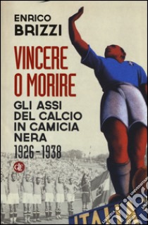 Vincere o morire. Gli assi del calcio in camicia nera (1926-1938) libro di Brizzi Enrico