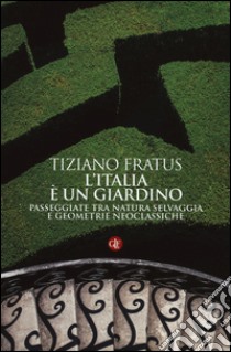 L'Italia è un giardino. Passeggiate tra natura selvaggia e geometrie neoclassiche libro di Fratus Tiziano