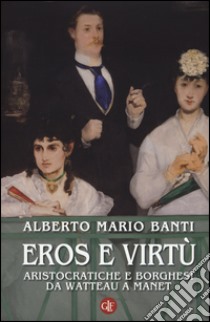 Eros e virtù. Aristocratiche e borghesi da Watteau a Manet. Ediz. illustrata libro di Banti Alberto Mario