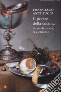 Il potere della cucina. Storie di cuochi, re e cardinali libro di Antinucci Francesco