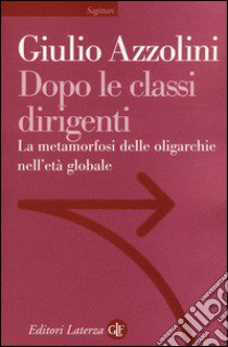 Dopo le classi dirigenti. La metamorfosi delle oligarchie nell'età globale libro di Azzolini Giulio