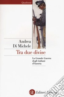 Tra due divise. La Grande Guerra degli italiani d'Austria libro di Di Michele Andrea