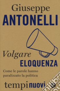 Volgare eloquenza. Come le parole hanno paralizzato la politica libro di Antonelli Giuseppe