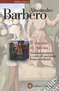 Il ducato di Savoia. Amministrazione e corte di uno stato franco-italiano libro di Barbero Alessandro