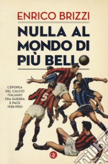 Nulla al mondo di più bello. L'epopea del calcio italiano fra guerra e pace 1938-1950 libro di Brizzi Enrico