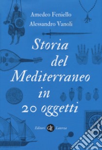 Storia del Mediterraneo in 20 oggetti libro di Feniello Amedeo; Vanoli Alessandro