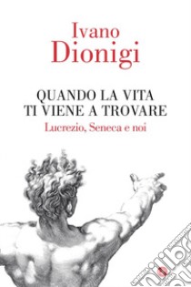 Quando la vita ti viene a trovare. Lucrezio, Seneca e noi libro di Dionigi Ivano