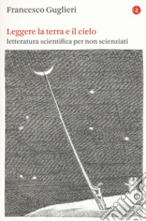 Leggere la terra e il cielo. Letteratura scientifica per non scienziati libro di Guglieri Francesco