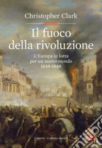 Il fuoco della rivoluzione. L'Europa in lotta per un nuovo mondo 1848-1849 libro di Clark Christopher