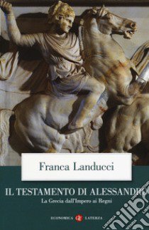 Il testamento di Alessandro. La Grecia dall'impero ai regni libro di Landucci Franca