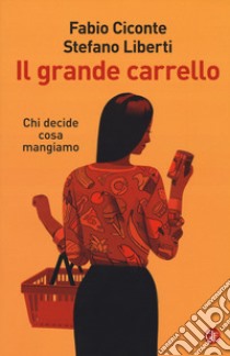 Il grande carrello. Chi decide cosa mangiamo libro di Ciconte Fabio; Liberti Stefano