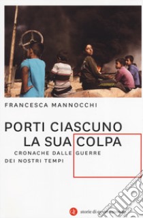 Porti ciascuno la sua colpa. Cronache dalle guerre dei nostri tempi libro di Mannocchi Francesca