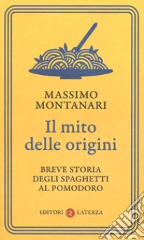 Il mito delle origini. Breve storia degli spaghetti al pomodoro libro di Montanari Massimo