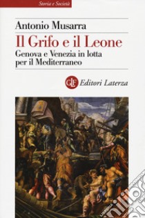 Il grifo e il leone. Genova e Venezia in lotta per il Mediterraneo libro di Musarra Antonio