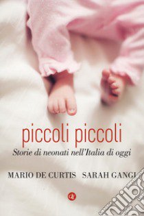 Piccoli piccoli. Storie di neonati nell'Italia di oggi libro di De Curtis Mario; Gangi Sarah