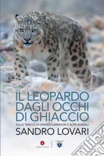 Il leopardo dagli occhi di ghiaccio. Sulle tracce di grandi carnivori e altri animali libro di Lovari Sandro