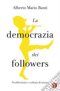 La democrazia dei followers. Neoliberismo e cultura di massa libro di Banti Alberto Mario