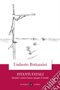 Istanti fatali. Quando i numeri hanno spiegato il mondo libro di Bottazzini Umberto