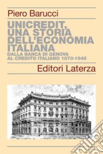 UniCredit, una storia dell'economia italiana. Dalla Banca di Genova al Credito Italiano 1870-1945 libro di Barucci Piero