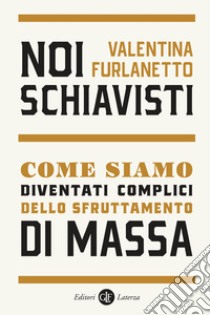 Noi schiavisti. Come siamo diventati complici dello sfruttamento di massa libro di Furlanetto Valentina