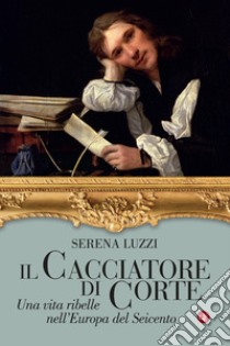 Il cacciatore di corte. Una vita ribelle nell'Europa del Seicento libro di Luzzi Serena