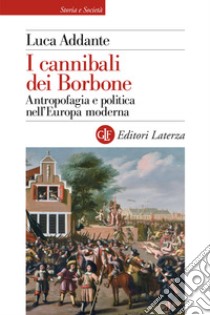 I cannibali dei Borbone. Antropofagia e politica nell'Europa moderna libro di Addante Luca