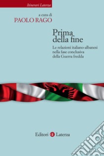 Prima della fine. Le relazioni italiano-albanesi nella fase conclusiva della Guerra fredda libro di Rago P. (cur.)