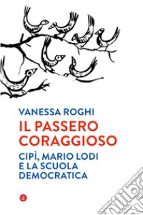 Il passero coraggioso. «Cipì», Mario Lodi e la scuola democratica libro di Roghi Vanessa