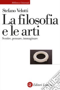 La filosofia e le arti. Sentire, pensare, immaginare libro di Velotti Stefano