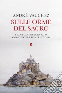 Sulle orme del sacro. I santuari dell'Europa occidentale. IV-XVI secolo libro di Vauchez André