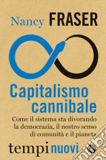 Capitalismo cannibale. Come il sistema sta divorando la democrazia, il nostro senso di comunità e il pianeta libro di Fraser Nancy