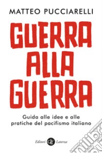 Guerra alla guerra. Guida alle idee e alle pratiche del pacifismo italiano libro di Pucciarelli Matteo