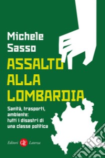 Assalto alla Lombardia. Sanità, trasporti, ambiente: tutti i disastri di una classe politica libro di Sasso Michele