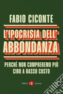 L'ipocrisia dell'abbondanza. Perché non compreremo più cibo a basso costo libro di Ciconte Fabio