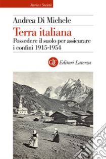 Terra italiana. Possedere il suolo per assicurare i confini 1915-1954 libro di Di Michele Andrea