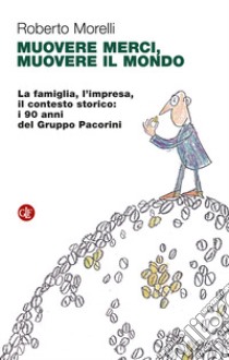 Muovere merci, muovere il mondo. La famiglia, l'impresa, il contesto storico: i 90 anni del Gruppo Pacorini libro di Morelli Roberto