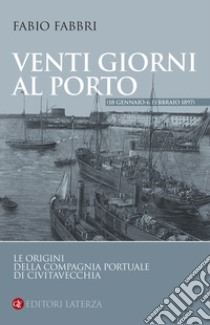 Venti giorni al porto (18 gennaio-6 febbraio 1897). Le origini della Compagnia Portuale di Civitavecchia libro di Fabbri Fabio