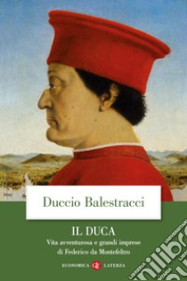 Il Duca. Vita avventurosa e grandi imprese di Federico da Montefeltro libro di Balestracci Duccio