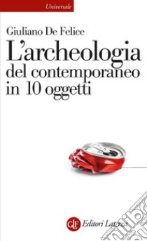 L'archeologia del contemporaneo in 10 oggetti libro di De Felice Giuliano