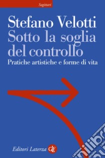 Sotto la soglia del controllo. Pratiche artistiche e forme di vita libro di Velotti Stefano