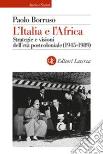 L'Italia e l'Africa. Strategie e visioni dell'età postcoloniale (1945-1989) libro di Borruso Paolo