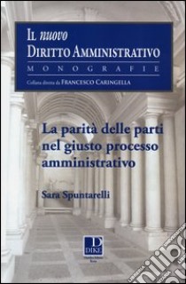 La parità delle parti nel giusto processo amministrativo libro di Spuntarelli Sara